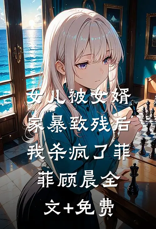 女儿被女婿家暴致残后，我杀疯了菲菲顾晨全文+免费