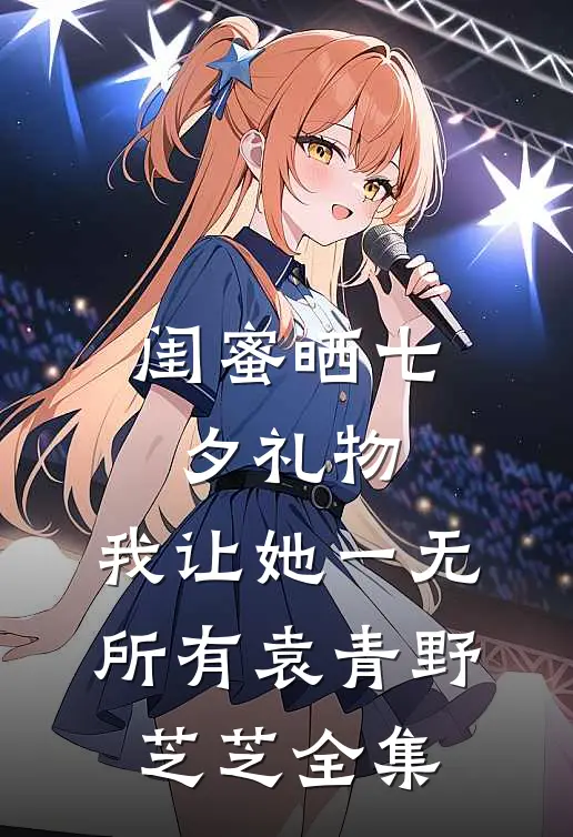 闺蜜晒七夕礼物，我让她一无所有袁青野芝芝全集