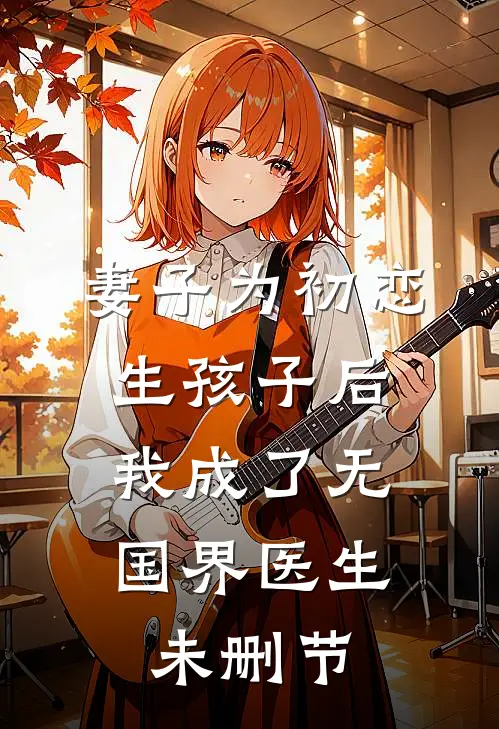 妻子为初恋生孩子后,我成了无国界医生未删节在线观看