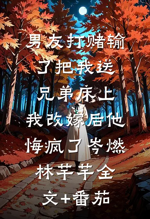 男友打赌输了把我送兄弟床上，我改嫁后他悔疯了岑燃林芊芊全文+番茄