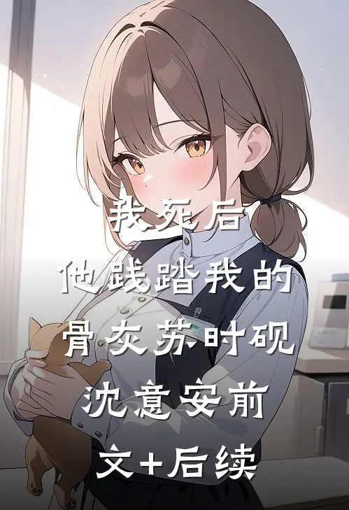 我死后，他践踏我的骨灰苏时砚沈意安前文+后续