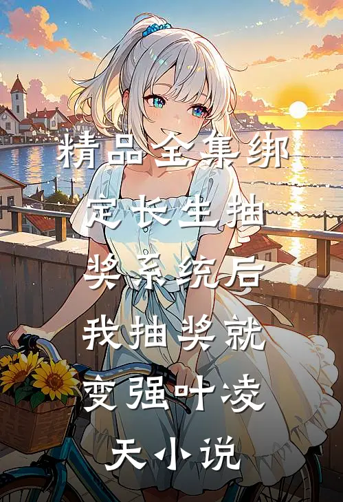 精品全集绑定长生抽奖系统后,我抽奖就变强叶凌天小说