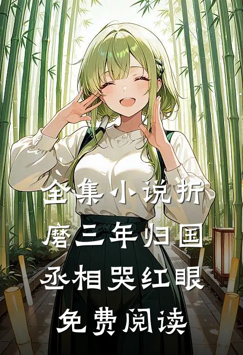全集小说折磨三年归国,丞相哭红眼免费阅读