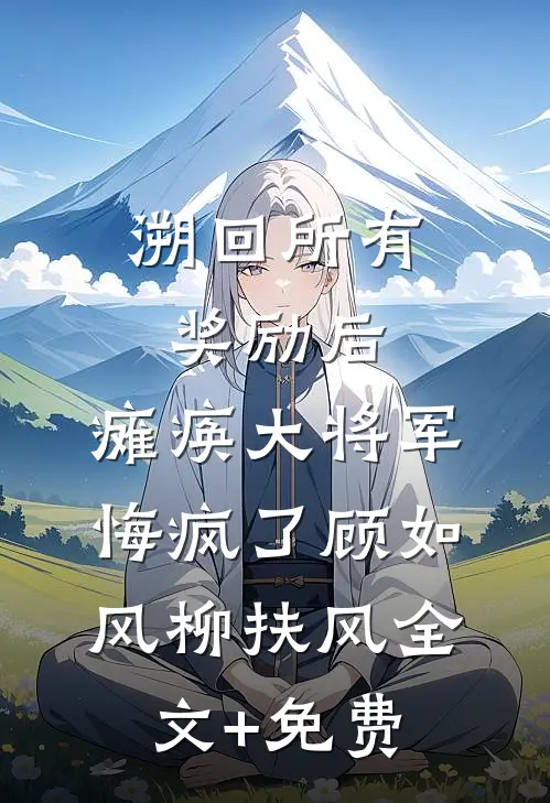 溯回所有奖励后，瘫痪大将军悔疯了顾如风柳扶风全文+免费