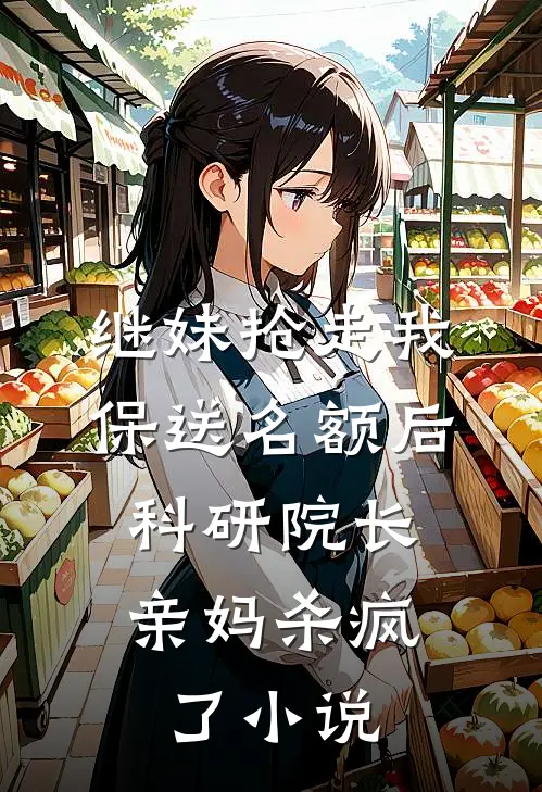继妹抢走我保送名额后，科研院长亲妈杀疯了小说