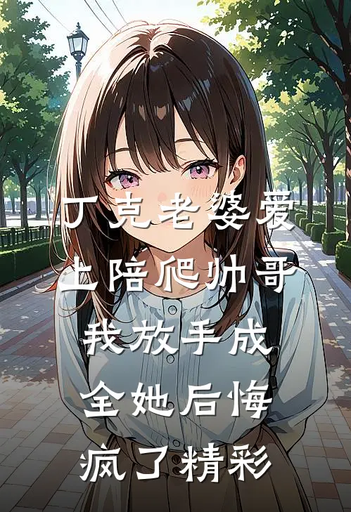 丁克老婆爱上陪爬帅哥，我放手成全她后悔疯了精彩
