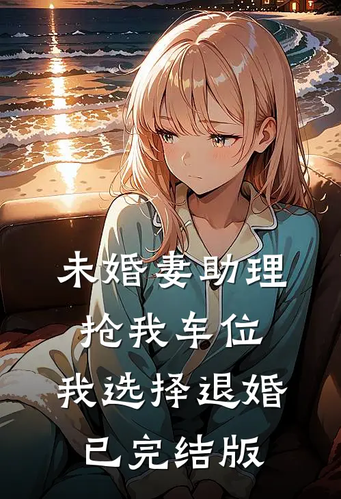 未婚妻助理抢我车位，我选择退婚已完结版
