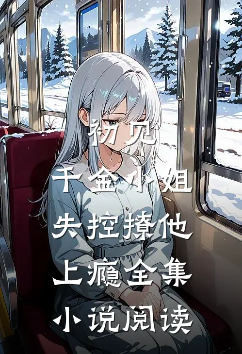 初见，千金小姐失控撩他上瘾全集小说阅读