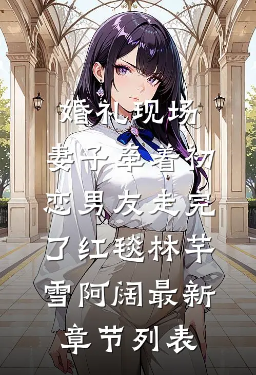 婚礼现场，妻子牵着初恋男友走完了红毯林芊雪阿阔最新章节列表