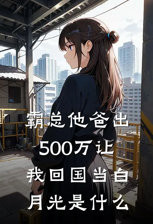 霸总他爸出500万让我回国当白月光是什么