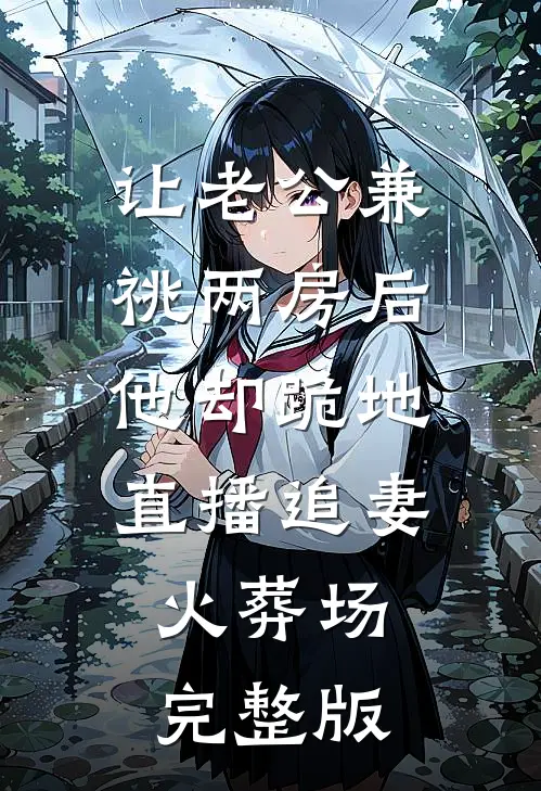 让老公兼祧两房后，他却跪地直播追妻火葬场完整版