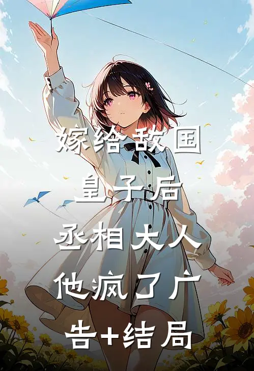 嫁给敌国皇子后，丞相大人他疯了广告+结局
