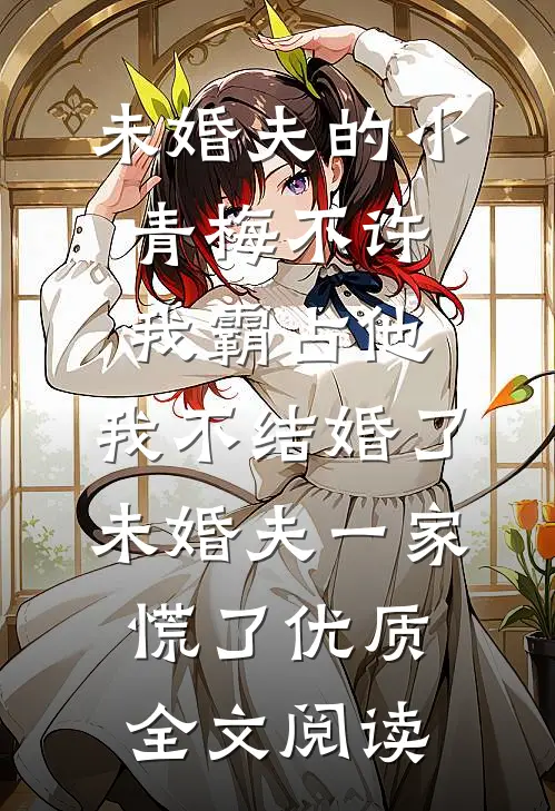 未婚夫的小青梅不许我霸占他，我不结婚了，未婚夫一家慌了优质全文阅读