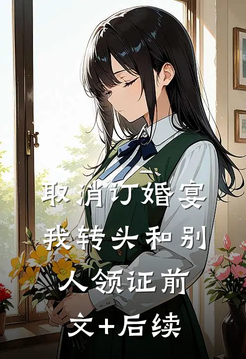 取消订婚宴，我转头和别人领证前文+后续
