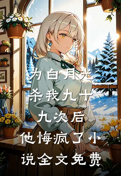 为白月光杀我九十九次后，他悔疯了小说全文免费