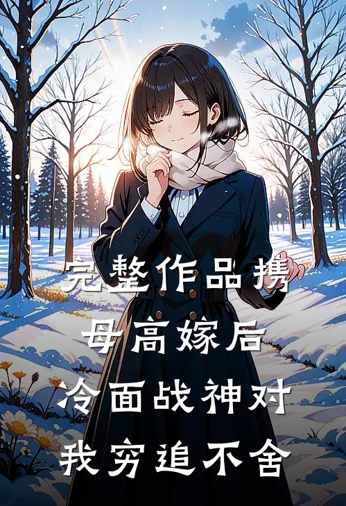 完整作品携母高嫁后，冷面战神对我穷追不舍