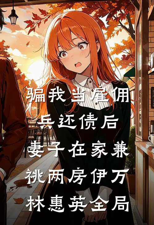 骗我当雇佣兵还债后，妻子在家兼祧两房伊万林惠英全局