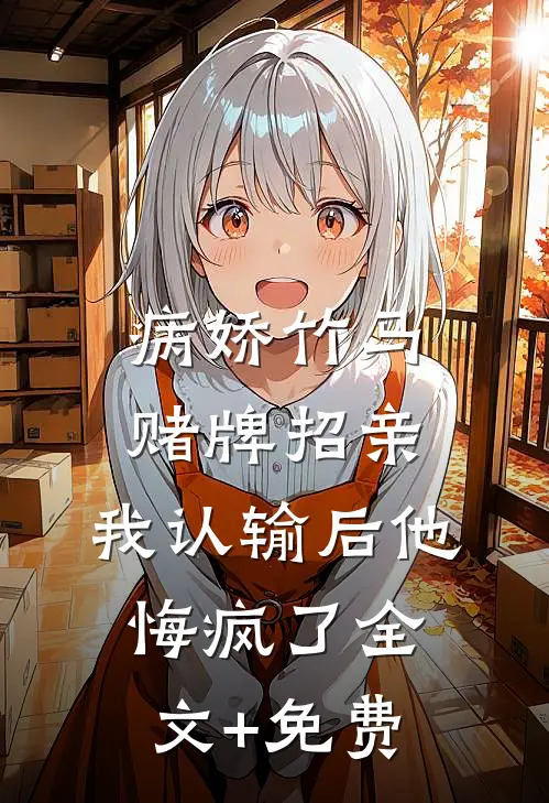 病娇竹马赌牌招亲，我认输后他悔疯了全文+免费