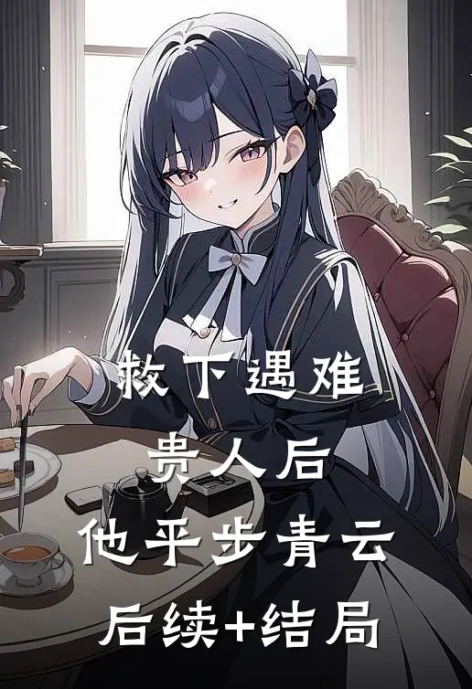救下遇难贵人后，他平步青云后续+结局