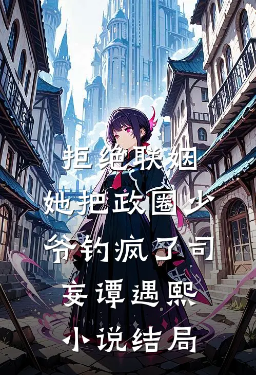 拒绝联姻，她把政圈少爷钓疯了司妄谭遇熙小说结局