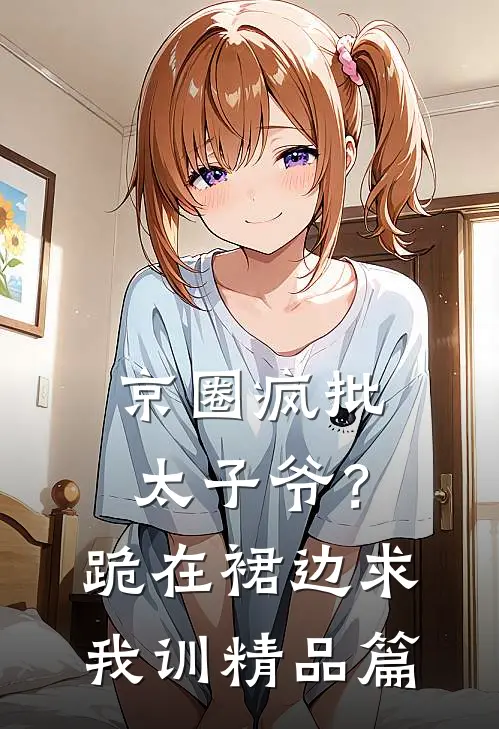 京圈疯批太子爷？跪在裙边求我训精品篇