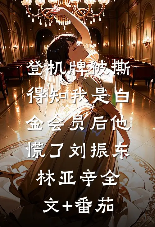 登机牌被撕，得知我是白金会员后他慌了刘振东林亚辛全文+番茄