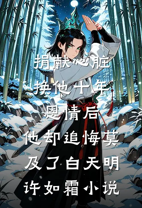 捐献心脏换他十年恩情后，他却追悔莫及了白天明许如霜小说