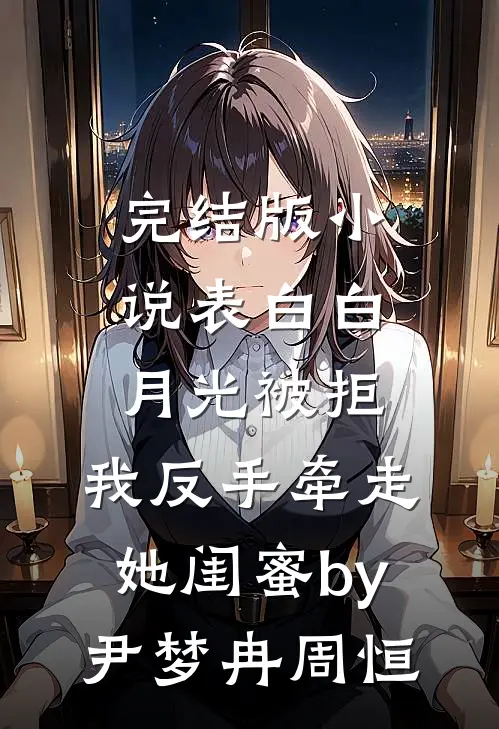 完结版小说表白白月光被拒，我反手牵走她闺蜜by尹梦冉周恒
