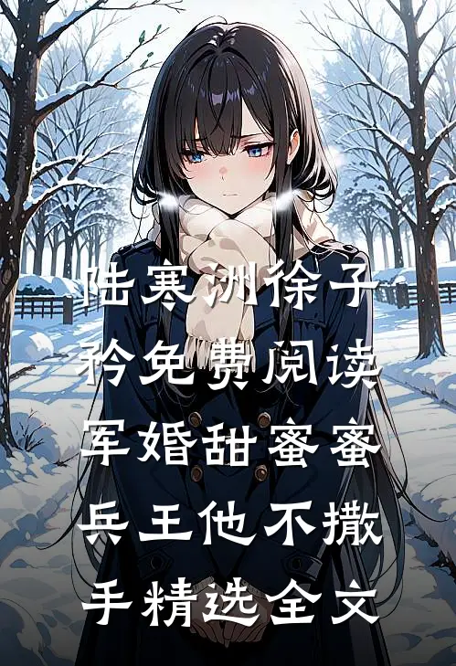 陆寒洲徐子矜免费阅读军婚甜蜜蜜,兵王他不撒手精选全文