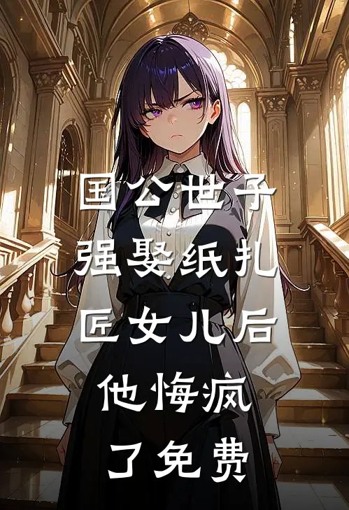 国公世子强娶纸扎匠女儿后，他悔疯了免费