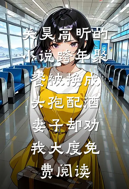 关昊高昕的小说跨年聚餐被换成头孢配酒，妻子却劝我大度免费阅读