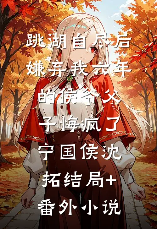 跳湖自尽后，嫌弃我六年的侯爷父子悔疯了宁国侯沈拓结局+番外小说