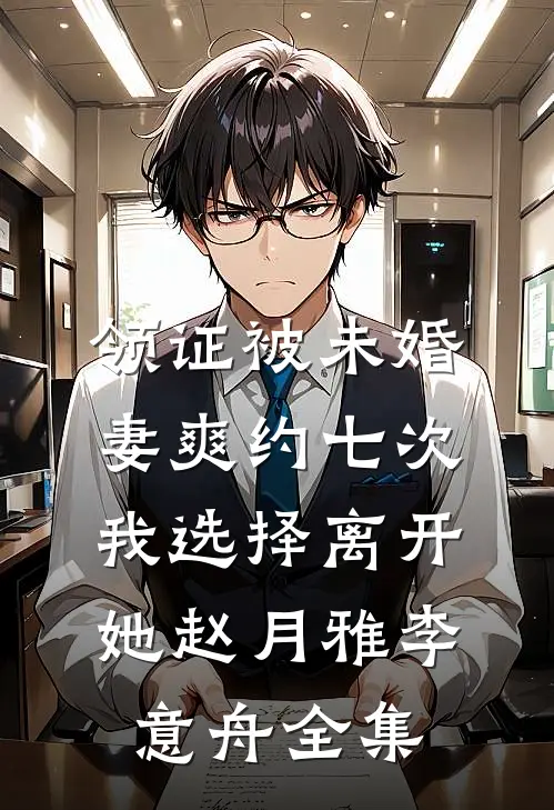 领证被未婚妻爽约七次，我选择离开她赵月雅李意舟全集