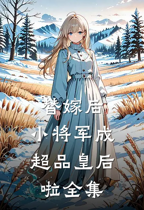 替嫁后，小将军成超品皇后啦全集