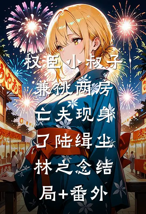 权臣小叔子兼祧两房，亡夫现身了陆缉尘林之念结局+番外