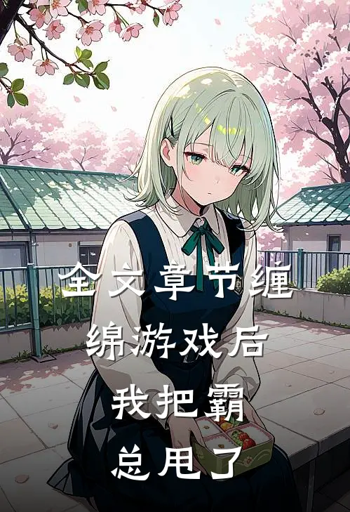 全文章节缠绵游戏后，我把霸总甩了