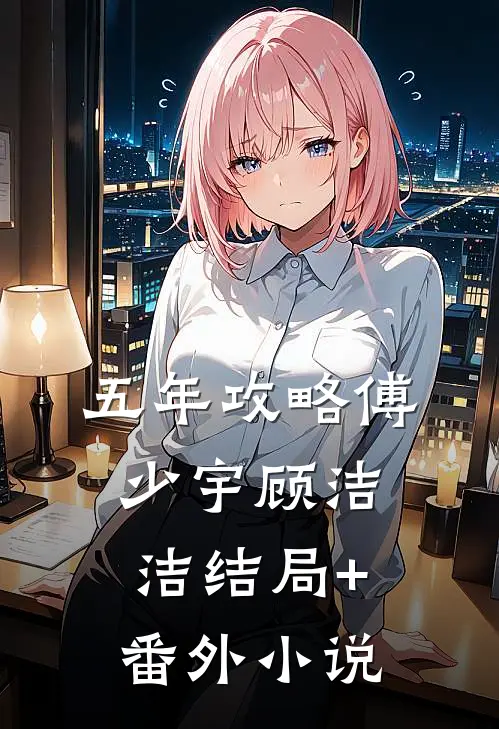 五年攻略傅少宇顾洁洁结局+番外小说