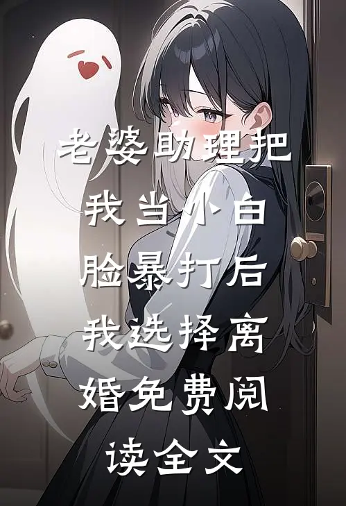 老婆助理把我当小白脸暴打后，我选择离婚免费阅读全文