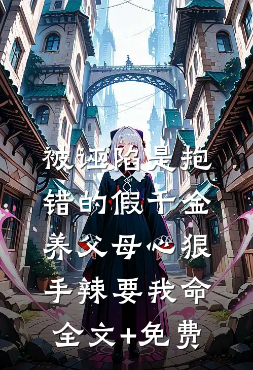 被诬陷是抱错的假千金，养父母心狠手辣要我命全文+免费