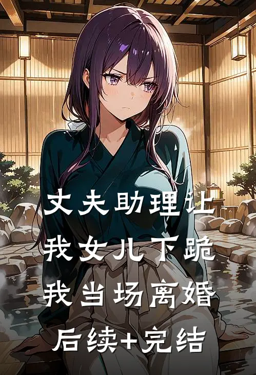 丈夫助理让我女儿下跪，我当场离婚后续+完结