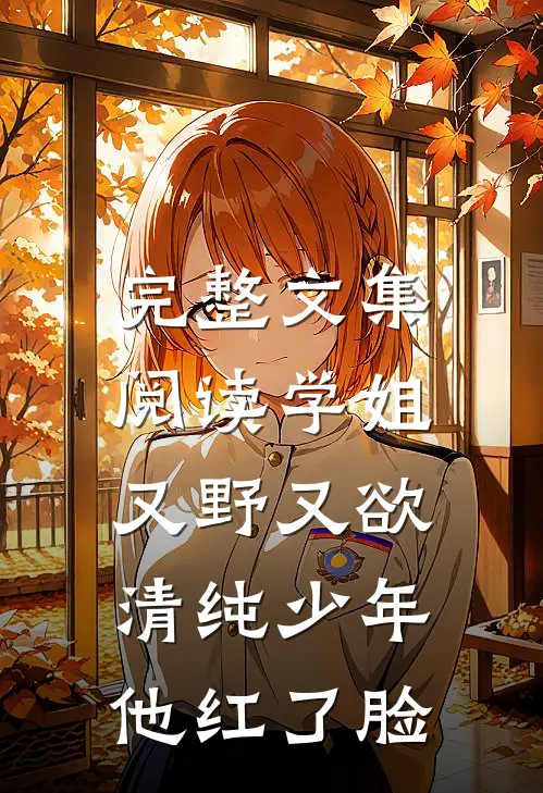 完整文集阅读学姐又野又欲，清纯少年他红了脸