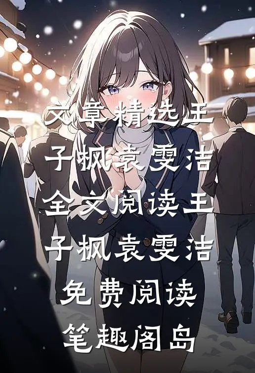 文章精选王子枫袁雯洁全文阅读_王子枫袁雯洁免费阅读_笔趣阁岛