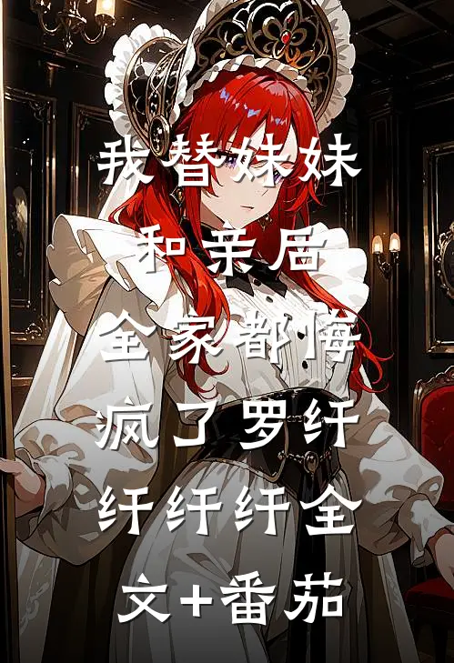 我替妹妹和亲后，全家都悔疯了罗纤纤纤纤全文+番茄