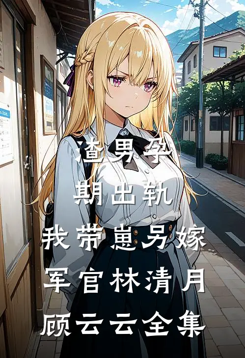 渣男孕期出轨，我带崽另嫁军官林清月顾云云 全集