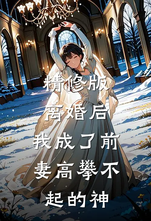 精修版离婚后，我成了前妻高攀不起的神