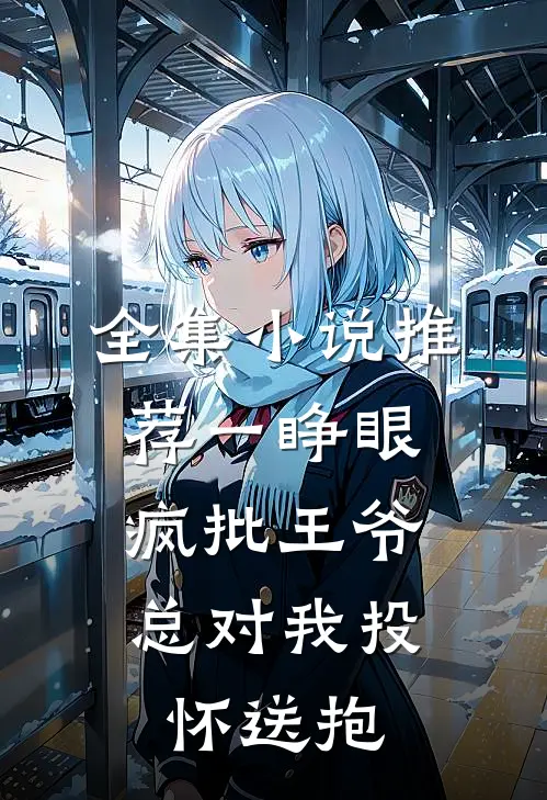 全集小说推荐一睁眼，疯批王爷总对我投怀送抱