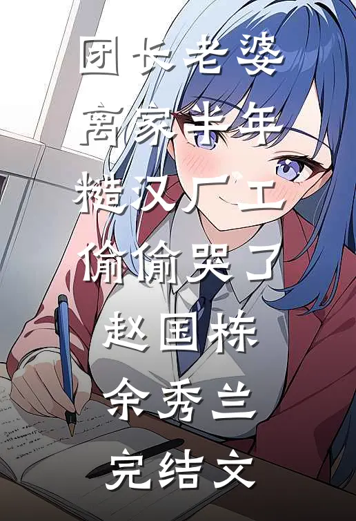 团长老婆离家半年，糙汉厂工偷偷哭了赵国栋余秀兰完结文