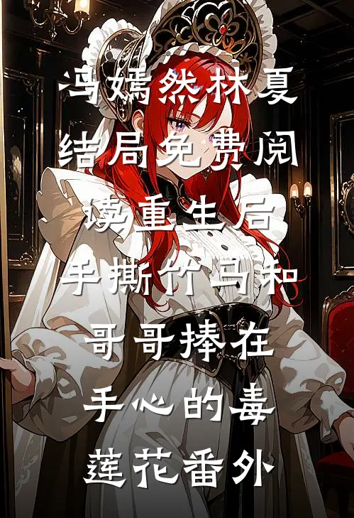 冯嫣然林夏结局免费阅读重生后，手撕竹马和哥哥捧在手心的毒莲花番外