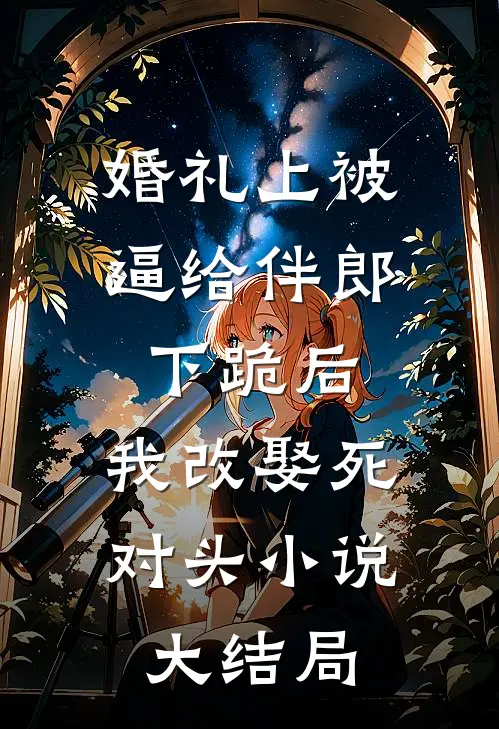 婚礼上被逼给伴郎下跪后，我改娶死对头小说大结局