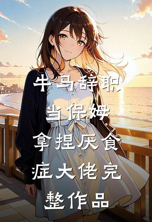 牛马辞职当保姆，拿捏厌食症大佬完整作品